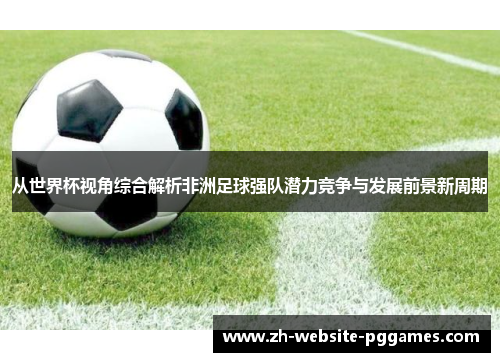 从世界杯视角综合解析非洲足球强队潜力竞争与发展前景新周期