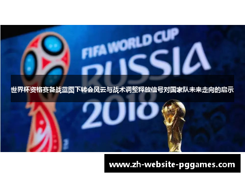 世界杯资格赛备战蓝图下转会风云与战术调整释放信号对国家队未来走向的启示
