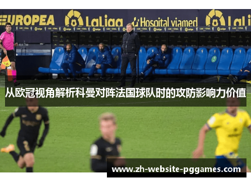 从欧冠视角解析科曼对阵法国球队时的攻防影响力价值