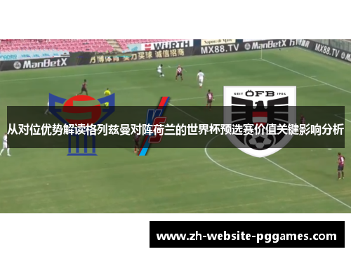 从对位优势解读格列兹曼对阵荷兰的世界杯预选赛价值关键影响分析