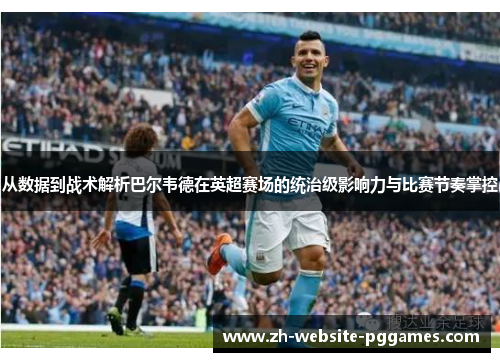 从数据到战术解析巴尔韦德在英超赛场的统治级影响力与比赛节奏掌控