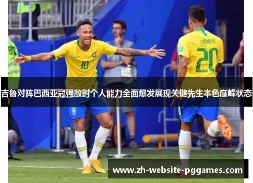 吉鲁对阵巴西亚冠强敌时个人能力全面爆发展现关键先生本色巅峰状态
