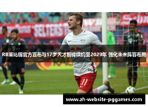 RB莱比锡官方宣布与17岁天才前锋续约至2029年 强化未来阵容布局