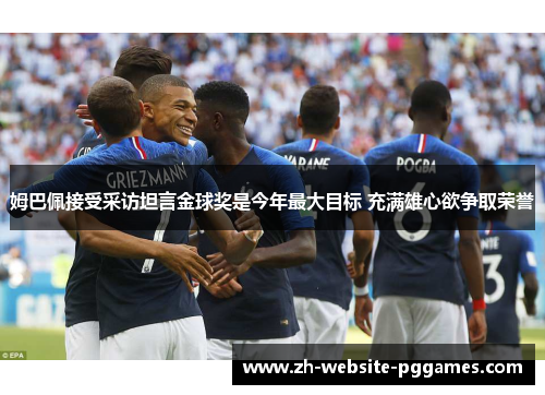 姆巴佩接受采访坦言金球奖是今年最大目标 充满雄心欲争取荣誉