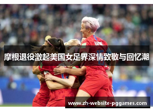 摩根退役激起美国女足界深情致敬与回忆潮