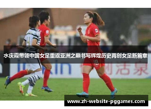 水庆霞带领中国女足重返亚洲之巅书写辉煌历史再创女足新篇章