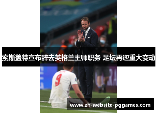索斯盖特宣布辞去英格兰主帅职务 足坛再迎重大变动