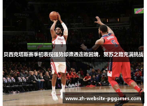 贝西克塔斯赛季初表现强势却遭遇连败困境，复苏之路充满挑战