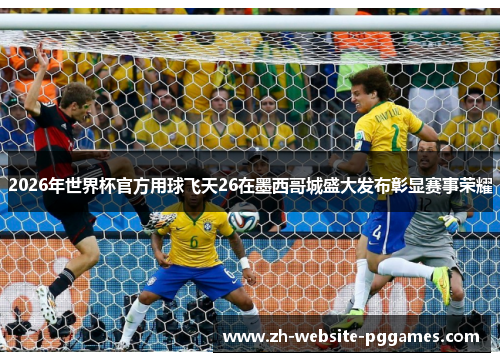 2026年世界杯官方用球飞天26在墨西哥城盛大发布彰显赛事荣耀 2026年世界杯官方用球飞天26在墨西哥城盛大发布彰显赛事荣耀