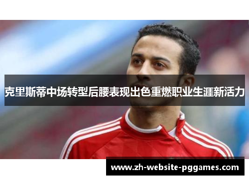 克里斯蒂中场转型后腰表现出色重燃职业生涯新活力 克里斯蒂中场转型后腰表现出色重燃职业生涯新活力