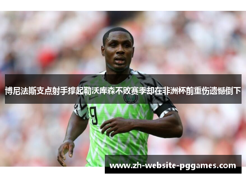 博尼法斯支点射手撑起勒沃库森不败赛季却在非洲杯前重伤遗憾倒下
