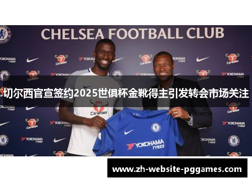切尔西官宣签约2025世俱杯金靴得主引发转会市场关注