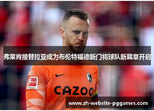 弗莱肯接替拉亚成为布伦特福德新门将球队新篇章开启