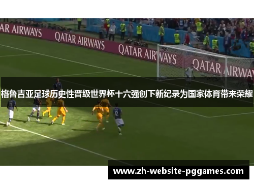 格鲁吉亚足球历史性晋级世界杯十六强创下新纪录为国家体育带来荣耀