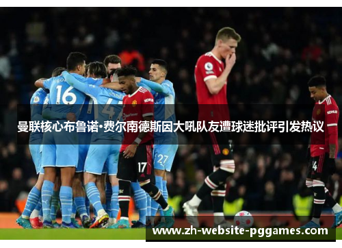 曼联核心布鲁诺·费尔南德斯因大吼队友遭球迷批评引发热议