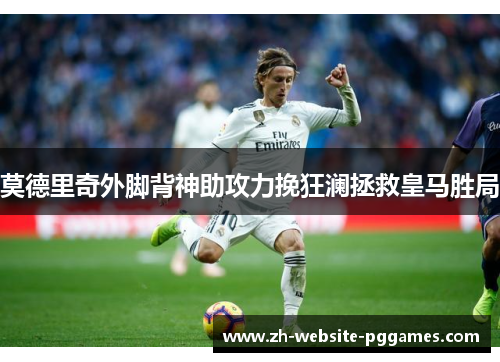 莫德里奇外脚背神助攻力挽狂澜拯救皇马胜局