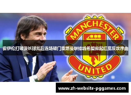 霍伊伦打破漫长球荒后连场破门重燃曼联锋线希望掀起红魔反攻序曲