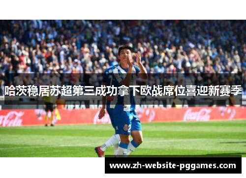 哈茨稳居苏超第三成功拿下欧战席位喜迎新赛季