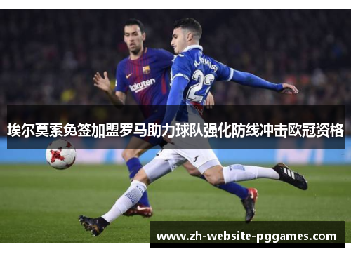 埃尔莫索免签加盟罗马助力球队强化防线冲击欧冠资格