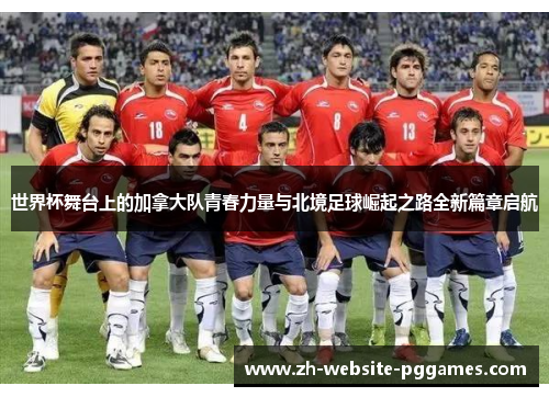世界杯舞台上的加拿大队青春力量与北境足球崛起之路全新篇章启航