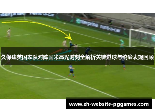 久保建英国家队对阵国米高光时刻全解析关键进球与统治表现回顾 久保建英国家队对阵国米高光时刻全解析关键进球与统治表现回顾