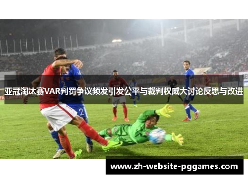 亚冠淘汰赛VAR判罚争议频发引发公平与裁判权威大讨论反思与改进