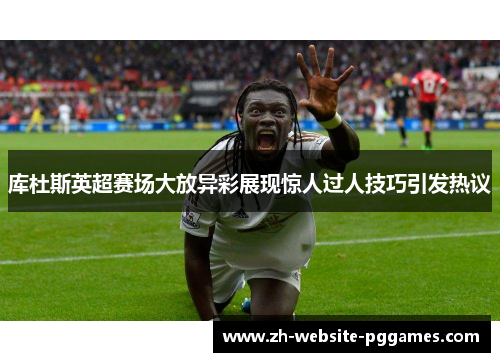 库杜斯英超赛场大放异彩展现惊人过人技巧引发热议 库杜斯英超赛场大放异彩展现惊人过人技巧引发热议