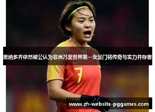 恩纳多齐依然被公认为非洲乃至世界第一女足门将传奇与实力并存者 恩纳多齐依然被公认为非洲乃至世界第一女足门将传奇与实力并存者