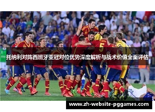托纳利对阵西班牙亚冠对位优势深度解析与战术价值全面评估 托纳利对阵西班牙亚冠对位优势深度解析与战术价值全面评估