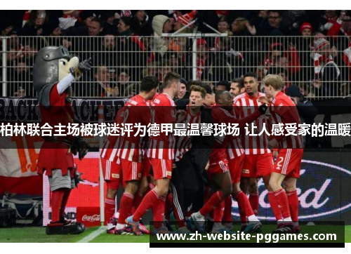 柏林联合主场被球迷评为德甲最温馨球场 让人感受家的温暖 柏林联合主场被球迷评为德甲最温馨球场 让人感受家的温暖