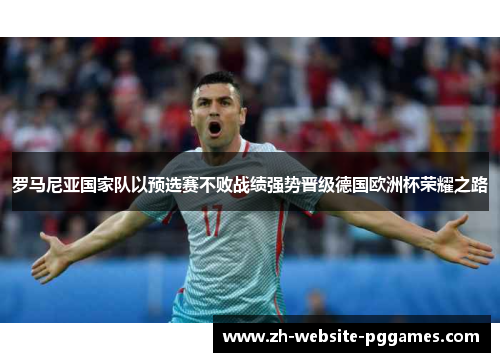 罗马尼亚国家队以预选赛不败战绩强势晋级德国欧洲杯荣耀之路 罗马尼亚国家队以预选赛不败战绩强势晋级德国欧洲杯荣耀之路