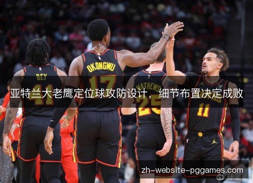 亚特兰大老鹰定位球攻防设计,细节布置决定成败 亚特兰大老鹰定位球攻防设计,细节布置决定成败