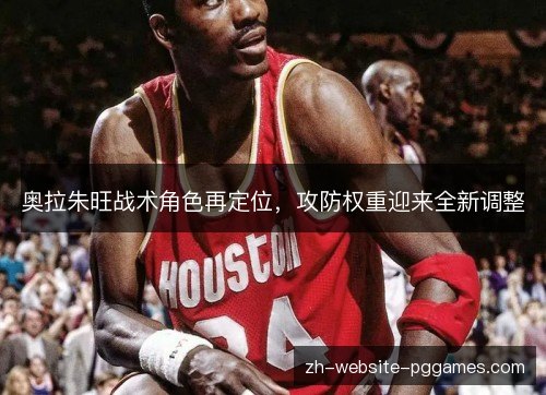 奥拉朱旺战术角色再定位,攻防权重迎来全新调整 奥拉朱旺战术角色再定位,攻防权重迎来全新调整