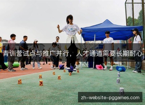 青训营试点与推广并行,人才通道需要长期耐心 青训营试点与推广并行,人才通道需要长期耐心