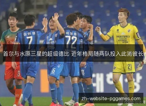 首尔与水原三星的超级德比 近年格局随两队投入此消彼长 首尔与水原三星的超级德比 近年格局随两队投入此消彼长